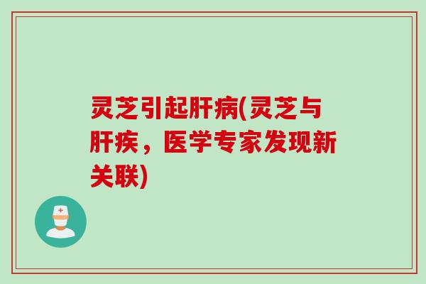 灵芝引起肝病(灵芝与肝疾，医学专家发现新关联)