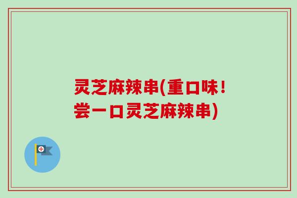 灵芝麻辣串(重口味！尝一口灵芝麻辣串)
