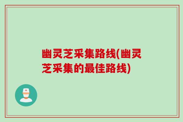 幽灵芝采集路线(幽灵芝采集的最佳路线)
