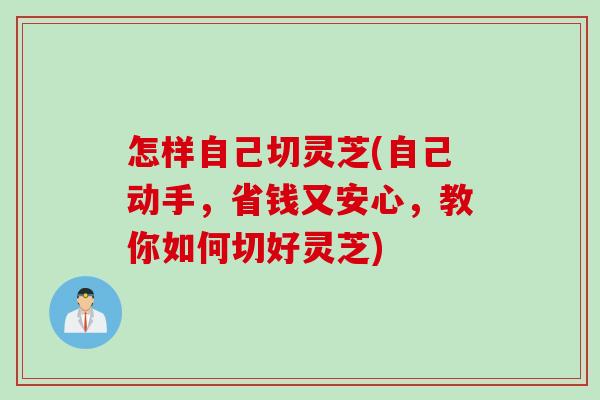 怎样自己切灵芝(自己动手，省钱又安心，教你如何切好灵芝)