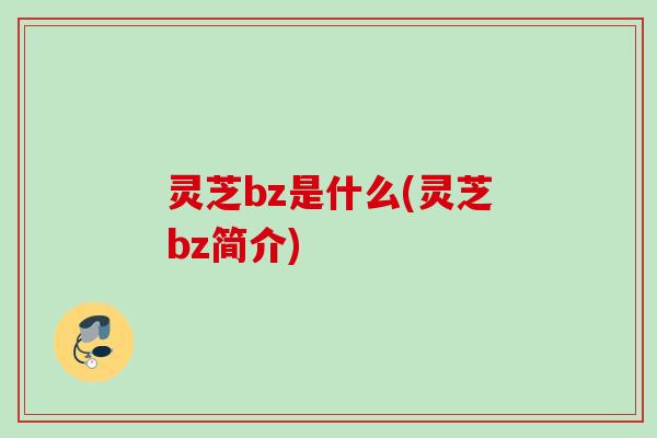 灵芝bz是什么(灵芝bz简介)