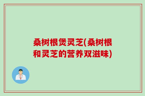 桑树根煲灵芝(桑树根和灵芝的营养双滋味)