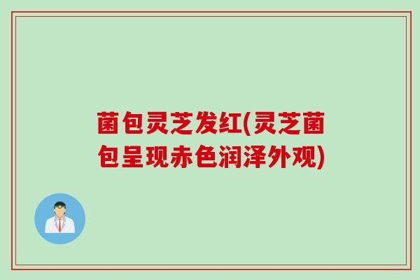 菌包灵芝发红(灵芝菌包呈现赤色润泽外观)