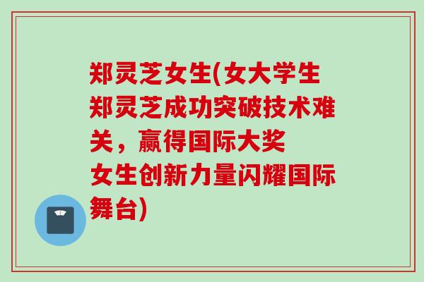 郑灵芝女生(女大学生郑灵芝成功突破技术难关，赢得国际大奖  女生创新力量闪耀国际舞台)