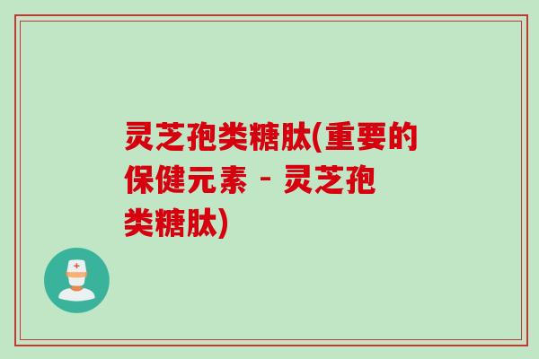 灵芝孢类糖肽(重要的保健元素 - 灵芝孢类糖肽)