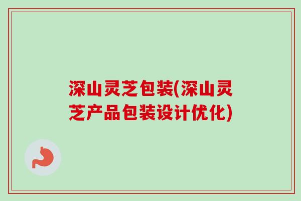 深山灵芝包装(深山灵芝产品包装设计优化)