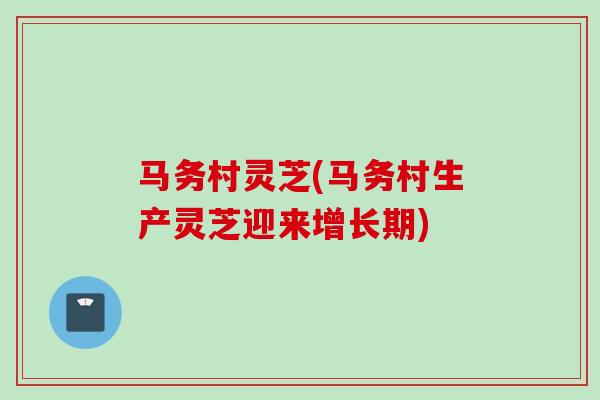 马务村灵芝(马务村生产灵芝迎来增长期)