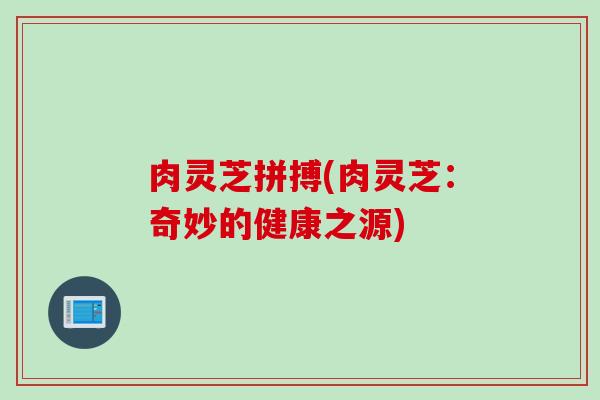 肉灵芝拼搏(肉灵芝：奇妙的健康之源)