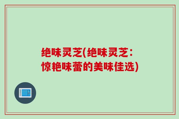 绝味灵芝(绝味灵芝：惊艳味蕾的美味佳选)
