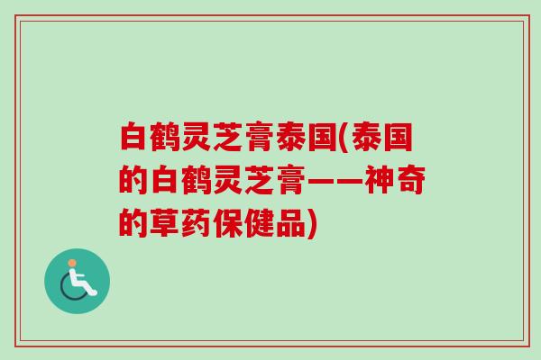 白鹤灵芝膏泰国(泰国的白鹤灵芝膏——神奇的草药保健品)