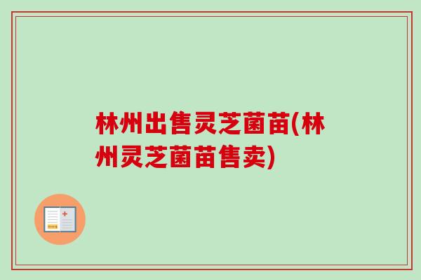 林州出售灵芝菌苗(林州灵芝菌苗售卖)