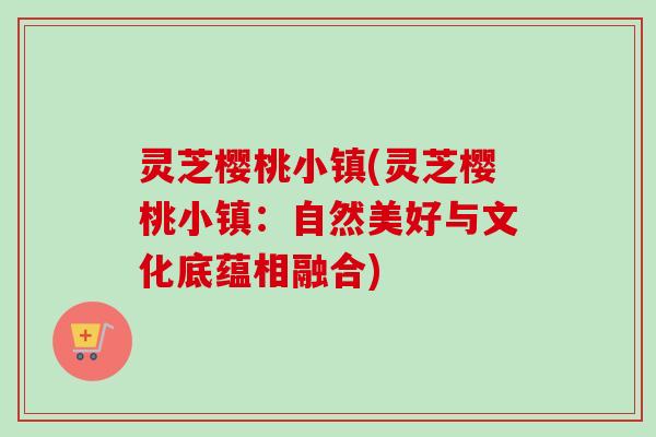 灵芝樱桃小镇(灵芝樱桃小镇：自然美好与文化底蕴相融合)
