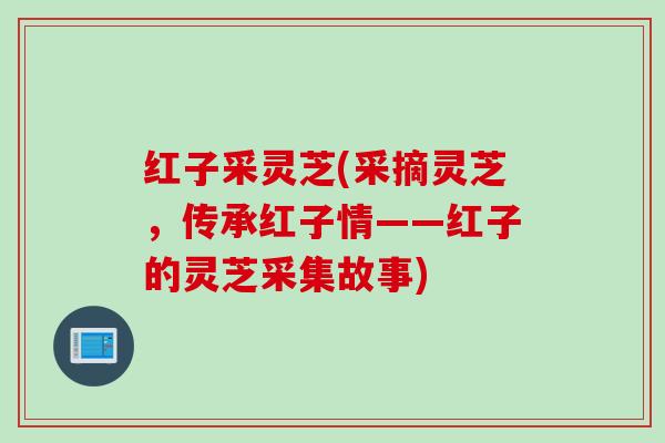 红子采灵芝(采摘灵芝，传承红子情——红子的灵芝采集故事)