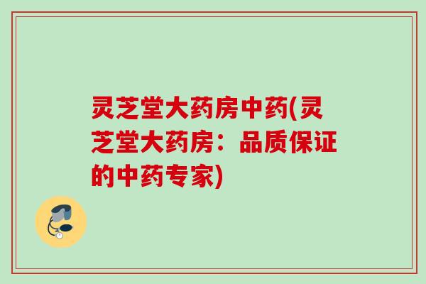 灵芝堂大药房中药(灵芝堂大药房：品质保证的中药专家)