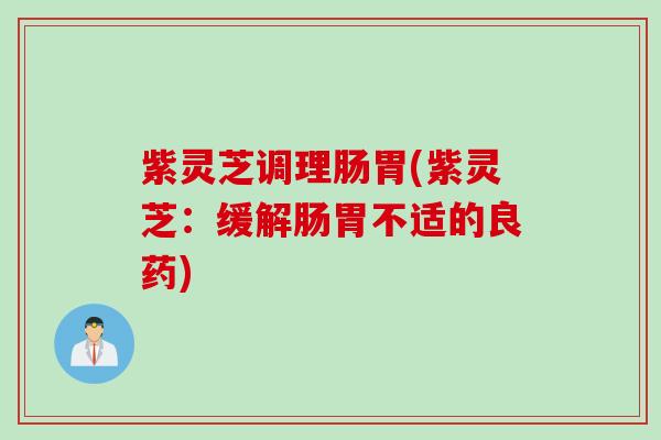 紫灵芝调理肠胃(紫灵芝：缓解肠胃不适的良药)