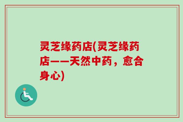 灵芝缘药店(灵芝缘药店——天然中药，愈合身心)