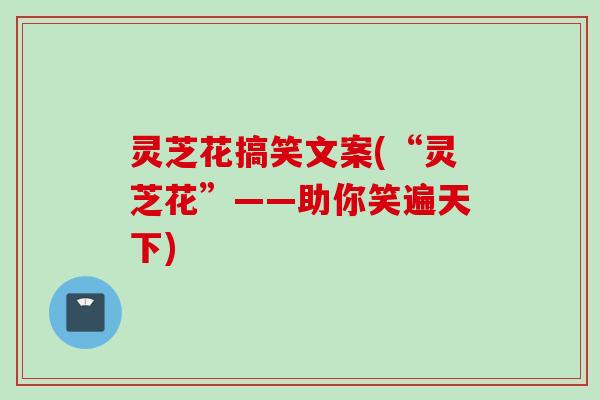 灵芝花搞笑文案(“灵芝花”——助你笑遍天下)