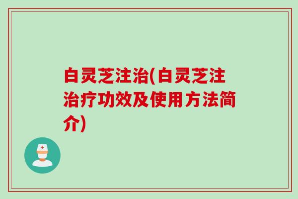 白灵芝注治(白灵芝注治疗功效及使用方法简介)