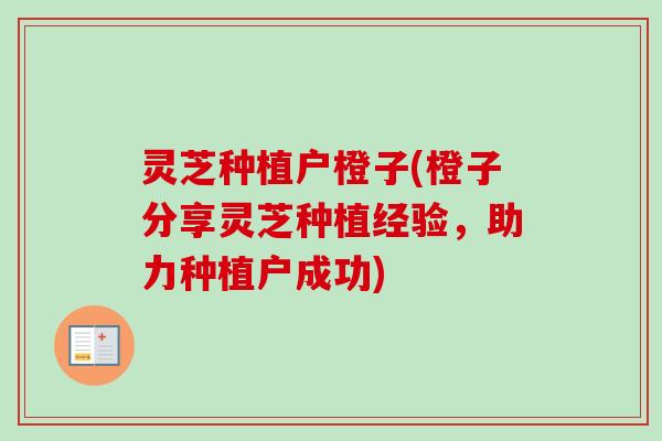 灵芝种植户橙子(橙子分享灵芝种植经验，助力种植户成功)