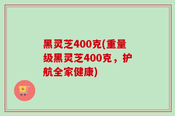 黑灵芝400克(重量级黑灵芝400克，护航全家健康)