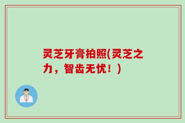 灵芝牙膏拍照(灵芝之力，智齿无忧！)