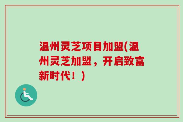 温州灵芝项目加盟(温州灵芝加盟，开启致富新时代！)