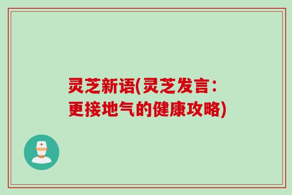 灵芝新语(灵芝发言：更接地气的健康攻略)