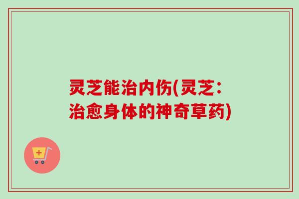 灵芝能治内伤(灵芝：治愈身体的神奇草药)