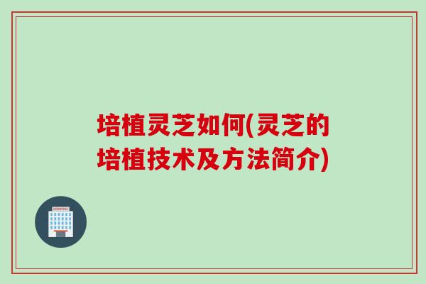 培植灵芝如何(灵芝的培植技术及方法简介)