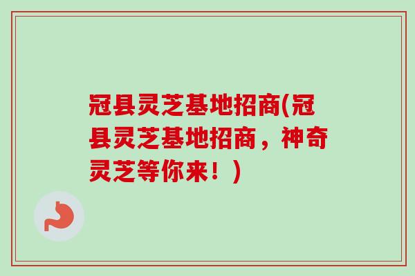 冠县灵芝基地招商(冠县灵芝基地招商，神奇灵芝等你来！)