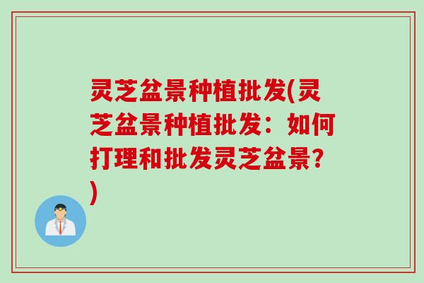 灵芝盆景种植批发(灵芝盆景种植批发：如何打理和批发灵芝盆景？)