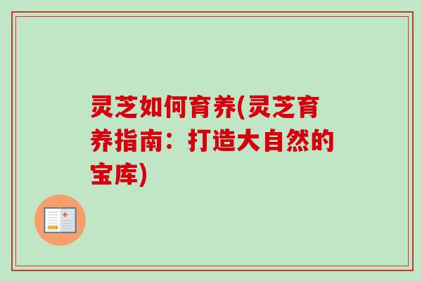 灵芝如何育养(灵芝育养指南：打造大自然的宝库)