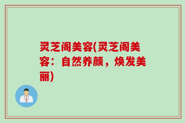 灵芝阁美容(灵芝阁美容：自然养颜，焕发美丽)