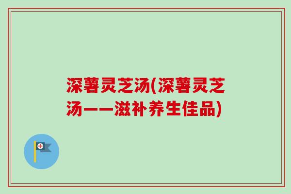 深薯灵芝汤(深薯灵芝汤——滋补养生佳品)
