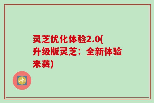 灵芝优化体验2.0(升级版灵芝：全新体验来袭)