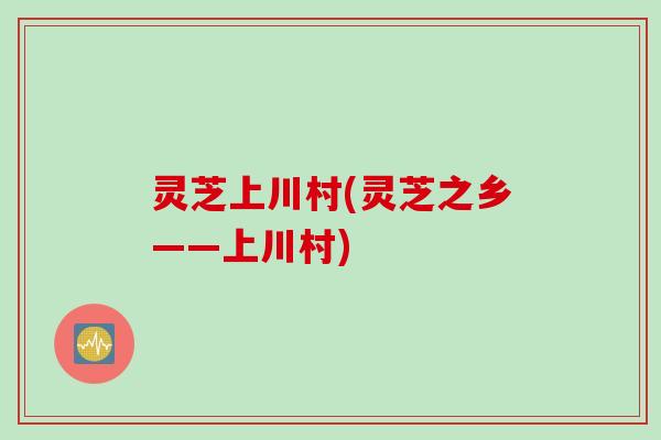 灵芝上川村(灵芝之乡——上川村)