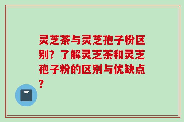 灵芝茶与灵芝孢子粉区别？了解灵芝茶和灵芝孢子粉的区别与优缺点？