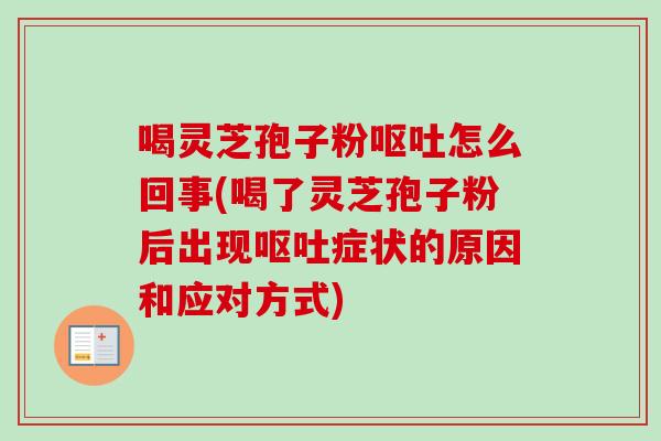 喝灵芝孢子粉怎么回事(喝了灵芝孢子粉后出现症状的原因和应对方式)