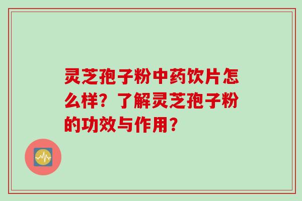 灵芝孢子粉中药饮片怎么样？了解灵芝孢子粉的功效与作用？