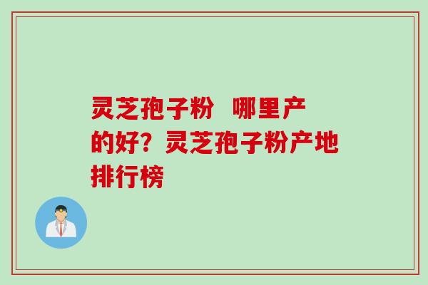 灵芝孢子粉  哪里产的好？灵芝孢子粉产地排行榜