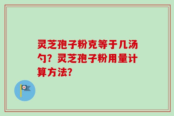 灵芝孢子粉克等于几汤勺？灵芝孢子粉用量计算方法？