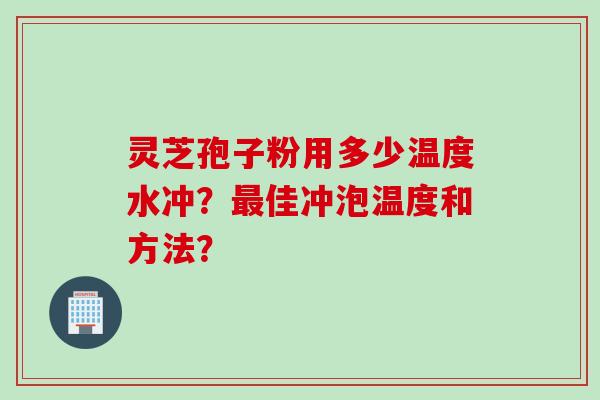 灵芝孢子粉用多少温度水冲？最佳冲泡温度和方法？