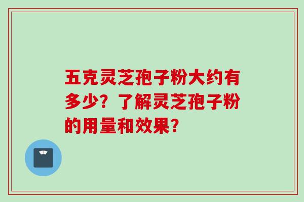 五克灵芝孢子粉大约有多少？了解灵芝孢子粉的用量和效果？