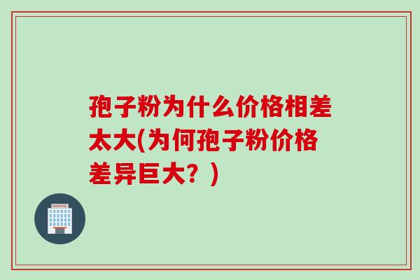 孢子粉为什么价格相差太大(为何孢子粉价格差异巨大？)