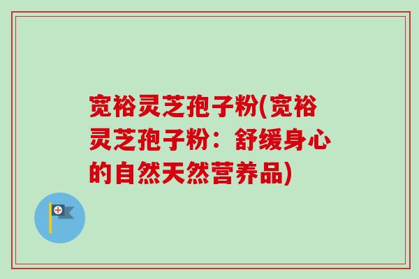 宽裕灵芝孢子粉(宽裕灵芝孢子粉：舒缓身心的自然天然营养品)
