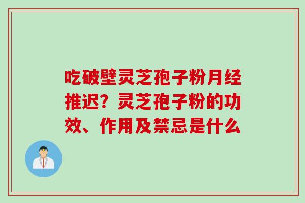 吃破壁灵芝孢子粉月经推迟？灵芝孢子粉的功效、作用及禁忌是什么