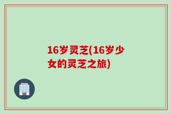 16岁灵芝(16岁少女的灵芝之旅)