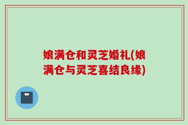 娘满仓和灵芝婚礼(娘满仓与灵芝喜结良缘)