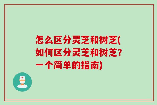 怎么区分灵芝和树芝(如何区分灵芝和树芝？一个简单的指南)