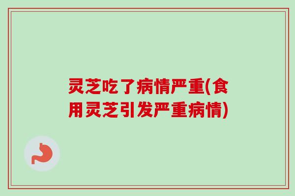 灵芝吃了病情严重(食用灵芝引发严重病情)